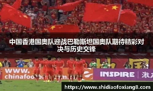 中国香港国奥队迎战巴勒斯坦国奥队期待精彩对决与历史交锋